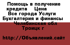 Помощь в получение кредита! › Цена ­ 777 - Все города Услуги » Бухгалтерия и финансы   . Челябинская обл.,Троицк г.